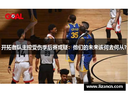 开拓者队主控受伤季后赛成疑：他们的未来该何去何从？