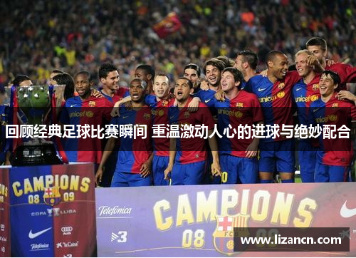 回顾经典足球比赛瞬间 重温激动人心的进球与绝妙配合