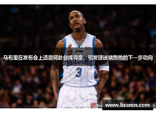 马布里在发布会上透露将赴台湾寻亲，引发球迷猜想他的下一步动向