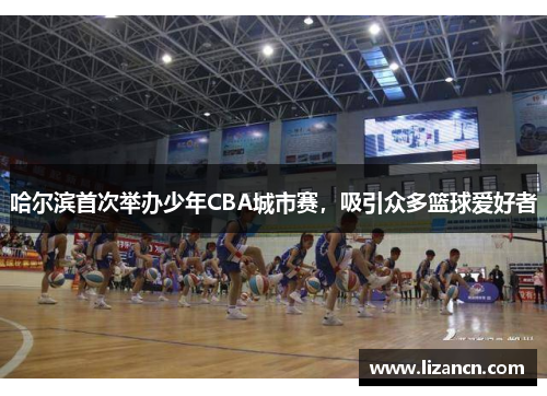 哈尔滨首次举办少年CBA城市赛，吸引众多篮球爱好者