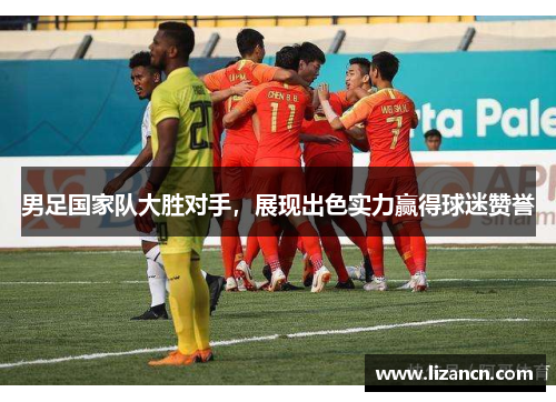 男足国家队大胜对手，展现出色实力赢得球迷赞誉