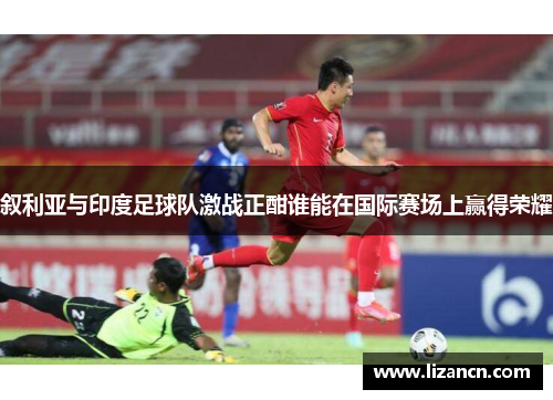 叙利亚与印度足球队激战正酣谁能在国际赛场上赢得荣耀