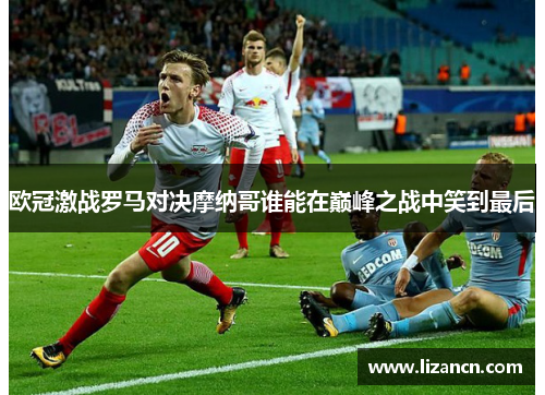 欧冠激战罗马对决摩纳哥谁能在巅峰之战中笑到最后