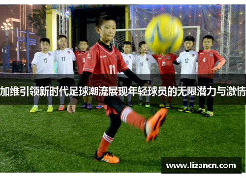 加维引领新时代足球潮流展现年轻球员的无限潜力与激情