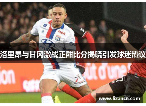洛里昂与甘冈激战正酣比分揭晓引发球迷热议